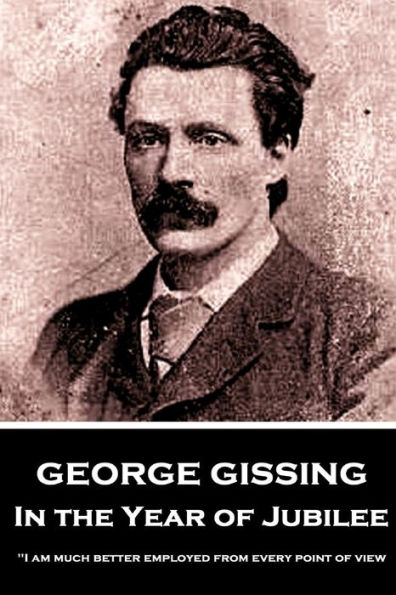 George Gissing - In the Year of Jubilee: "I am much better employed from every point of view, when I live solely for my own satisfaction"