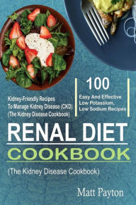 Title: Renal Diet Cookbook: 100 Easy And Effective Low Potassium, Low Sodium Kidney-Friendly Recipes To Manage Kidney Disease (CKD) (The Kidney Disease Cookbook), Author: Matt Payton