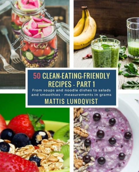 50 Clean-Eating-Friendly Recipes - Part 1 - measurements in grams: From soups and noodle dishes to salads and smoothies