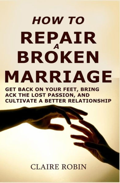 How to Repair a Broken Marriage: Get Back on Your Feet, Bring the Lost Passion, and Cultivate Better Relationship