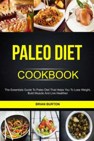Title: Paleo Diet Cookbook: The Essentials Guide To Paleo Diet That Helps You To Lose Weight, Build Muscle And Live Healthier, Author: Brian Burton