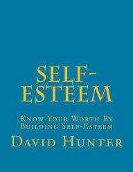 Title: Self-Esteem: Know Your Worth By Building Self-Esteem, Author: David A. Hunter