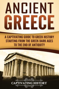 Title: Ancient Greece: A Captivating Guide to Greek History Starting from the Greek Dark Ages to the End of Antiquity, Author: Captivating History