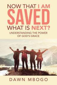 Title: Now That I Am Saved What Is Next?: Understanding the Power of God's Grace, Author: Dawn Mbogo