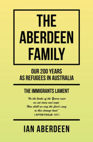 Title: The Aberdeen Family: Our 200 Years as Refugees in Australia, Author: Ian Aberdeen