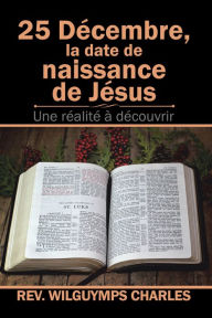 Title: 25 Décembre, La Date De Naissance De Jésus: Une Réalité À Découvrir, Author: Rev. Wilguymps Charles