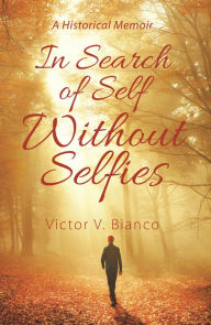 Title: In Search of Self Without Selfies: A Historical Memoir, Author: Victor V. Bianco