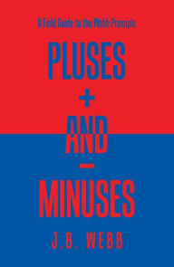 Title: Pluses + and - Minuses: A Field Guide to the Webb Principle, Author: J.B. Webb