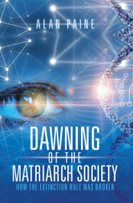 Title: Dawning of the Matriarch Society: How the Extinction Rule Was Broken, Author: Alan Paine
