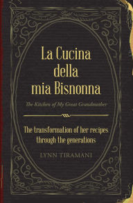 Title: La Cucina Della Mia Bisnonna: The Transformation of Her Recipes Through the Generations, Author: Lynn Tiramani