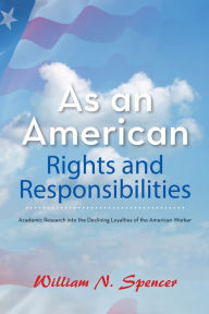 Title: As an American Rights and Responsibilities: Academic Research into the Declining Loyalties of the American Worker, Author: William N. Spencer