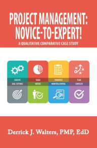 Title: Project Management: Novice-To-Expert! a Qualitative Comparative Case Study: Novice-To-Expert, Author: Derrick J. Walters PMP EdD