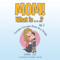 Title: Mom! What Is . . .? Vol. 2: Complex Concepts Made Very Simple, Author: Carol Lee