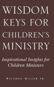 Title: Wisdom Keys for Children's Ministry: Inspirational Insights for Those Who Work with Children, Author: Ricardo Miller Sr.