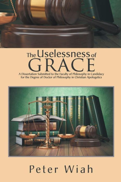 the Uselessness of Grace: A Dissertation Submitted to Faculty Philosophy Candidacy for Degree Doctor Christian Apologetics