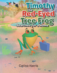 Title: Timothy the Red-Eyed Tree Frog Searches for a Home, Author: Catina Harris
