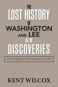 Title: The Lost History of Washington and Lee: New Discoveries: A Historical Performance Audit, Author: Kent Wilcox