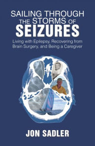 Title: Sailing Through the Storms of Seizures: Living with Epilepsy, Recovering from Brain Surgery, and Being a Caregiver, Author: Jon Sadler
