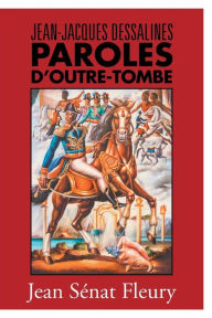 Title: Jean-Jacques Dessalines: Paroles D'Outre-Tombe, Author: Jean Senat Fleury Fleury