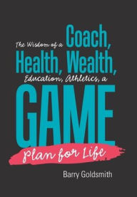 Title: The Wisdom of a Coach: Health, Wealth, Education, Athletics, a Game Plan for Life, Author: Barry Goldsmith