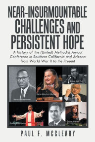 Title: Near-Insurmountable Challenges and Persistent Hope: A History of the (United) Methodist Annual Conference in Southern California and Arizona from World War Ii to the Present, Author: Paul F. McCleary