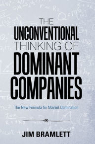 Title: The Unconventional Thinking of Dominant Companies: The New Formula for Market Domination, Author: Jim Bramlett