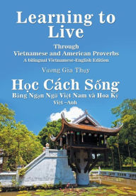 Title: Learning to Live Through Vietnamese and American Proverbs: A Bilingual Vietnamese-English Edition, Author: Vuong Gia Th?y
