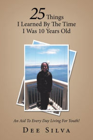 Title: 25 Things I Learned by the Time I Was 10 Years Old: An Aid to Every Day Living for Youth!, Author: Dee Silva