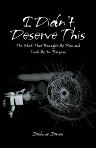 Title: I Didn't Deserve This: The Shot That Brought Me Pain and Took Me to Purpose, Author: Joshua Jones