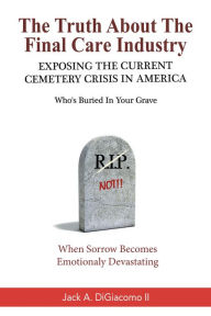 Title: The Truth About the Final Care Industry: Exposing the Current Cemetery Crisis in America, Author: Jack A DiGiacomo II