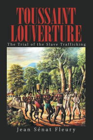 Title: Toussaint Louverture: The Trial of the Slave Trafficking, Author: Jean Sénat Fleury