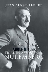 Title: Adolf Hitler: Trial in Absentia in Nuremberg, Author: Jean Sénat Fleury