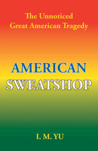 Title: American Sweatshop: The Unnoticed Great American Tragedy, Author: I.M. Yu