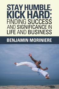 Title: Stay Humble, Kick Hard: Finding Success and Significance in Life and Business, Author: Benjamin Moriniere