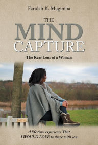 Title: The Mind Capture: A Life Time Experience That I Would Love to Share with You, Author: Faridah K. Mugimba