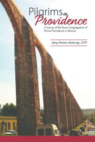 Title: Pilgrims in Providence: A History of the Mexico Region of the Congregation of Divine Providence of San Antonio, Texas, Author: Mary Christine Morkovsky CDP