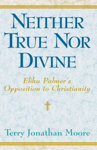 Title: Neither True nor Divine: Elihu Palmer's Opposition to Christianity, Author: Terry Jonathan Moore