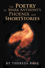 Title: The Poetry of Mark Anthony's Phoenix and Short Stories, Author: Theresa Rose