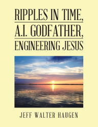 Title: Ripples in Time, A.I. Godfather, Engineering Jesus, Author: Jeff Walter Haugen