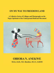 Title: On My Way to Freedom Land: A Collective Series of Collages and Photographs on the Negro Spirituals of the Underground Railroad Movement, Author: Obiora N. Anekwe