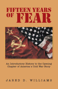 Title: Fifteen Years of Fear: An Introductory History to the Opening Chapter of America's Cold War Story, Author: Jared D. Williams