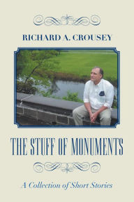 Title: The Stuff of Monuments: A Collection of Short Stories, Author: Richard A. Crousey