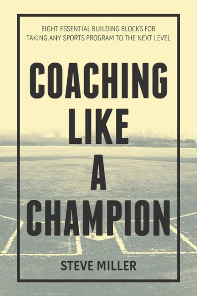 Coaching Like a Champion: Eight Essential Building Blocks for Taking Any Sports Program to the Next Level