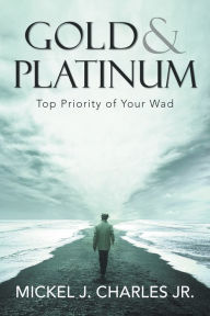 Title: Gold & Platinum: Top Priority of Your Wad, Author: Mickel J. Charles Jr.