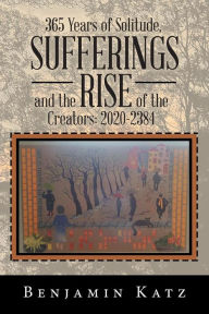 Title: 365 Years of Solitude, Sufferings and the Rise of the Creators: 2020-2384, Author: Benjamin Katz