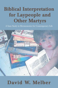 Title: Biblical Interpretation for Laypeople and Other Martyrs: A Sane Study in Hermeneutics for Contemporary Life, Author: David W. Melber