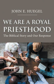 Title: We Are a Royal Priesthood: The Biblical Story and Our Response, Author: John E. Huegel