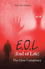 Title: E.O.L (End of Life): The Clear Conspiracy, Author: Art Jetthree