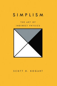 Title: Simplism: The Art of Indirect Physics, Author: Scott D. Bogart