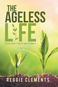 Title: The Ageless Life: If You Don't Use It, You'Ll Lose It., Author: Reggie Clements